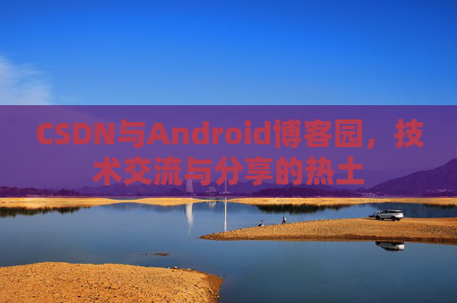 CSDN与Android博客园，技术交流与分享的热土